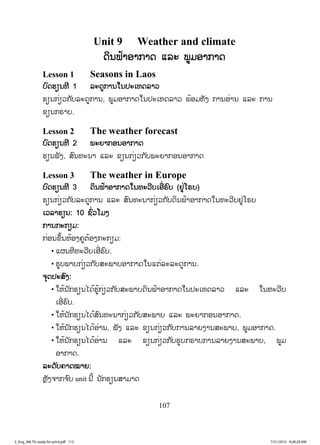 107
Unit 9 Weather and climate
ດດິນຟ້າອາກາດ ແລະ ພູມອາກາດ
Lesson 1 Seasons in Laos
ບົດຮຽນທີ 1 ລະດູການໃນປະເທດລາວ
ຮຽນກ່ຽວກັບລະດູການ, ພູມອາກາດໃນປະເທດລາວ ພ້ອມທັງ ການອ່ານ ແລະ ການ
ຂຽນກຣາບ.
Lesson 2 The weather forecast
ບົດຮຽນທີ 2 ພະຍາກອນອາກາດ
ຮຽນຟັງ, ສົນທະນາ ແລະ ຂຽນກ່ຽວກັບພະຍາກອນອາກາດ
Lesson 3 The weather in Europe
ບົດຮຽນທີ 3 ດິນຟ້າອາກາດໃນທະວີບເອີ່ຣົບ (ຢູ່ໂຣບ)
ຮຽນກ່ຽວກັບລະດູການ ແລະ ສົນທະນາກ່ຽວກັບດິນຟ້າອາກາດໃນທະວີບຢູ່ໂຣບ
ເວລາຮຽນ: 10 ຊົ່ວໂມງ
ການກະກຽມ:
ກ່ອນຂຶ້ນຫ້ອງຄູຕ້ອງກະກຽມ:
• ແຜນທີທະວີບເອີ່ຣົບ.
• ຮູບພາບກ່ຽວກັບສະພາບອາກາດໃນແຕ່ລະລະດູການ.
ຈຸດປະສົງ:
• ໃຫ້ນັກຮຽນໄດ້ຮູ້ກ່ຽວກັບສະພາບດິນຟ້າອາກາດໃນປະເທດລາວ ແລະ ໃນທະວີບ
ເອີ່ຣົບ.
• ໃຫ້ນັກຮຽນໄດ້ສົນທະນາກ່ຽວກັບສະພາບ ແລະ ພະຍາກອນອາກາດ.
• ໃຫ້ນັກຮຽນໄດ້ອ່ານ, ຟັງ ແລະ ຂຽນກ່ຽວກັບການລາຍງານສະພາບ, ພູມອາກາດ.
• ໃຫ້ນັກຮຽນໄດ້ອ່ານ ແລະ ຂຽນກ່ຽວກັບຮູບກຣາບການລາຍງານສະພາບ, ພູມ
ອາກາດ.
ລະດັບຄາດໝາຍ:
ຫຼັງຈາກຈ ົບ unit ນີ້ ນັກຮຽນສາມາດ
3_Eng_M6 TG ready for print.pdf 1133_Eng_M6 TG ready for print.pdf 113 7/31/2015 9:28:29 AM7/31/2015 9:28:29 AM
ສ.ວ.ສ
ສະຫງວນລິຂະສິດ
 
