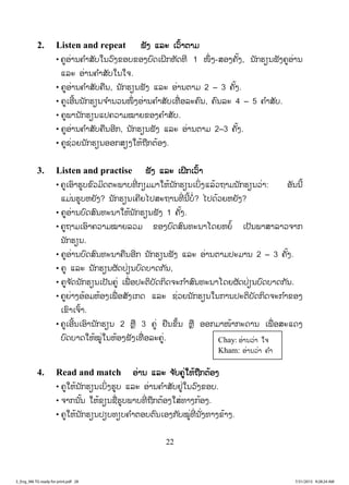 22
2. Listen and repeat ຟຟັງ ແລະ ເວົ້າຕາມ
• ຄູອ່ານຄ ໍາສັບໃນວົງຂອບຂອງບົດເຝິກຫັດທີ 1 ໜຶ່ ງ-ສອງຄັ້ງ, ນັກຮຽນຟັງຄູອ່ານ
ແລະ ອ່ານຄ ໍາສັບໃນໃຈ.
• ຄູອ່ານຄ ໍາສັບຄືນ, ນັກຮຽນຟັງ ແລະ ອ່ານຕາມ 2 – 3 ຄັ້ງ.
• ຄູເອີ້ນນັກຮຽນຈ ໍານວນໜຶ່ ງອ່ານຄ ໍາສັບເທື່ ອລະຄົນ, ຄົນລະ 4 – 5 ຄ ໍາສັບ.
• ຄູພານັກຮຽນແປຄວາມໝາຍຂອງຄ ໍາສັບ.
• ຄູອ່ານຄ ໍາສັບຄືນອີກ, ນັກຮຽນຟັງ ແລະ ອ່ານຕາມ 2–3 ຄັ້ງ.
• ຄູຊ່ວຍນັກຮຽນອອກສຽງໃຫ້ຖືກຕ້ອງ.
3. Listen and practise ຟັງ ແລະ ເຝິກເວົ້າ
• ຄູເອົາຮູບຂົວມິດຕະພາບທີ່ ກຽມມາໃຫ້ນັກຮຽນເບິ່ງແລ້ວຖາມນັກຮຽນວ່າ: ອັນນີ້
ແມ່ນຮູບຫຍັງ? ນັກຮຽນເຄີຍໄປສະຖານທີ່ ນີ້ບໍ່? ໄປດ້ວຍຫຍັງ?
• ຄູອ່ານບົດສົນທະນາໃຫ້ນັກຮຽນຟັງ 1 ຄັ້ງ.
• ຄູຖາມເອົາຄວາມໝາຍລວມ ຂອງບົດສົນທະນາໂດຍຫຍໍ້ ເປັນພາສາລາວຈາກ
ນັກຮຽນ.
• ຄູອ່ານບົດສົນທະນາຄືນອີກ ນັກຮຽນຟັງ ແລະ ອ່ານຕາມປະມານ 2 – 3 ຄັ້ງ.
• ຄູ ແລະ ນັກຮຽນຜັດປ່ຽນບົດບາດກັນ,
• ຄູຈ ັດນັກຮຽນເປັນຄູ່ ເພື່ ອປະຕິບັດກິດຈະກ ໍາສົນທະນາໂດຍຜັດປ່ຽນບົດບາດກັນ.
• ຄູຍ່າງອ້ອມຫ້ອງເພື່ ອສັງເກດ ແລະ ຊ່ວຍນັກຮຽນໃນການປະຕິບັດກິດຈະກ ໍາຂອງ
ເຂົາເຈົ້າ.
• ຄູເອີ້ນເອົານັກຮຽນ 2 ຫຼື 3 ຄູ່ ຢືນຂຶ້ນ ຫຼື ອອກມາໜ້າກະດານ ເພື່ ອສະແດງ
ບົດບາດໃຫ້ໝູ່ໃນຫ້ອງຟັງເທື່ ອລະຄູ່.
4. Read and match ອ່ານ ແລະ ຈ ັບຄູ່ໃຫ້ຖືກຕ້ອງ
• ຄູໃຫ້ນັກຮຽນເບິ່ງຮູບ ແລະ ອ່ານຄ ໍາສັບຢູ່ໃນວົງຂອບ.
• ຈາກນັ້ນ ໃຫ້ຂຽນຊື່ຮູບພາບທີ່ ຖືກຕ້ອງໃສ່ທາງກ້ອງ.
• ຄູໃຫ້ນັກຮຽນປຽບທຽບຄ ໍາຕອບຕົນເອງກັບໝູ່ທີ່ ນັ່ງທາງຂ້າງ.
Chay: ອ່ານວ່າ ໃຈ
Kham: ອ່ານວ່າ ຄ ໍາ
3_Eng_M6 TG ready for print.pdf 283_Eng_M6 TG ready for print.pdf 28 7/31/2015 9:28:24 AM7/31/2015 9:28:24 AM
ສ.ວ.ສ
ສະຫງວນລິຂະສິດ
 