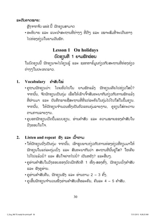 30
ລລະດັບຄາດໝາຍ:
ຫຼັງຈາກຈ ົບ unit ນີ້ ນັກຮຽນສາມາດ
• ອະທິບາຍ ແລະ ແນະນ ໍາສະຖານທີ່ ຕ່າງໆ ທີ່ ດີໆ ແລະ ເໝາະສົມທີ່ ຈະເດີນທາງ
ໄປທ່ອງທ່ຽວໃນຍາມວັນພັກ.
Lesson 1 On holidays
ບົດຮຽນທີ 1 ຍາມພັກຜ່ອນ
ໃນບົດຮຽນນີ້ ນັກຮຽນຈະໄດ້ຮຽນຮູ້ ແລະ ຊອກຫາຂໍ້ມູນກ່ຽວກັບສະຖານທີ່ ທ່ອງທ່ຽວ
ຕ່າງໆໃນປະເທດລາວ.
1. Vocabulary ຄ ໍາສັບໃໝ່
• ຄູຖາມນັກຮຽນວ່າ: ໂດຍທົ່ວໄປໃນ ຍາມພັກແລ້ງ ນັກຮຽນເຄີຍໄປທ່ຽວໃສບໍ່?
ຈາກນັ້ນ, ຈ ັດນັກຮຽນເປັນກຸ່ມ ເພື່ ອໃຫ້ເຂົາເຈົ້າສົນທະນາກັນກ່ຽວກັບການພັກແລ້ງ
ທີ່ ຜ່ານມາ ແລະ ບັນທຶກລາຍຊື່ສະຖານທີ່ ທີ່ ແຕ່ລະຄົນໃນກຸ່ມໄດ້ໄປໃສ່ໃນປຶ້ມຂຽນ.
ຈາກນັ້ນ, ໃຫ້ນັກຮຽນຈ ໍານວນໜຶ່ ງເປັນຕົວແທນກຸ່ມລາຍງານ, ຄູຂຽນໃສ່ກະດານ
ຕາມການລາຍງານ.
• ຄູບອກນັກຮຽນເປີດປຶ້ມແບບຮຽນ, ອ່ານຄ ໍາສັບ ແລະ ຄວາມໝາຍຂອງຄ ໍາສັບໃນ
ວົງຂອບໃນໃຈ.
2. Listen and repeat ຟັງ ແລະ ເວົ້າຕາມ
• ໃຫ້ນັກຮຽນນັ່ງເປັນກຸ່ມ ຈາກນັ້ນ, ເອົາຮູບພາບກ່ຽວກັບການທ່ອງທ່ຽວທີ່ ກຽມມາໃຫ້
ນັກຮຽນໃນແຕ່ລະກຸ່ມເບິ່ງ ແລະ ສົນທະນາກັນວ່າ ສະຖານທີ່ ນັ້ນຢູ່ໃສ? ໃຜເຄີຍ
ໄດ້ໄປແລ້ວບໍ່? ແລະ ສົນໃຈຢາກໄປບໍ່? ເປັນຫຍັງ? ແລະອື່ນໆ.
• ຄູອ່ານຄ ໍາສັບໃນວົງຂອບຂອງບົດເຝິກຫັດທີ 1 ໜຶ່ ງ-ສອງຄັ້ງ, ນັກຮຽນເບິ່ງຄ ໍາສັບ
ແລະ ຟັງຄູອ່ານ.
• ຄູອ່ານຄ ໍາສັບຄືນ, ນັກຮຽນຟັງ ແລະ ອ່ານຕາມ 2 – 3 ຄັ້ງ.
• ຄູເອີ້ນນັກຮຽນຈ ໍານວນໜຶ່ ງອ່ານຄ ໍາສັບເທື່ ອລະຄົນ, ຄົນລະ 4 – 5 ຄ ໍາສັບ.
3_Eng_M6 TG ready for print.pdf 363_Eng_M6 TG ready for print.pdf 36 7/31/2015 9:28:25 AM7/31/2015 9:28:25 AM
ສ.ວ.ສ
ສະຫງວນລິຂະສິດ
 