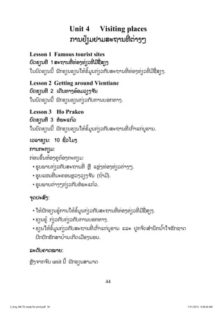 44
Unit 4 Visiting places
ການຢ້ຽມຢາມສະຖານທີ່ ຕ່າງໆ
Lesson 1 Famous tourist sites
ບົດຮຽນທີ 1 ສະຖານທີ່ ທ່ອງທ່ຽວທີ່ ມີຊື່ສຽງ
ໃນບົດຮຽນນີ້ ນັກຮຽນຮຽນໃຫ້ຂໍ້ມູນກ່ຽວກັບສະຖານທີ່ ທ່ອງທ່ຽວທີ່ ມີຊື່ສຽງ.
Lesson 2 Getting around Vientiane
ບົດຮຽນທີ 2 ເດີນທາງອ້ອມວຽງຈ ັນ
ໃນບົດຮຽນນີ້ ນັກຮຽນຮຽນກ່ຽວກັບການບອກທາງ.
Lesson 3 Ho Prakeo
ບົດຮຽນທີ 3 ຫໍພະແກ້ວ
ໃນບົດຮຽນນີ້ ນັກຮຽນຮຽນໃຫ້ຂໍ້ມູນກ່ຽວກັບສະຖານທີ່ ເກົ່າແກ່ບູຮານ.
ເວລາຮຽນ: 10 ຊົ່ວໂມງ
ການກະກຽມ:
ກ່ອນຂຶ້ນຫ້ອງຄູຕ້ອງກະກຽມ:
• ຮູບພາບກ່ຽວກັບສະຖານທີ່ ຫຼື ແຫຼ່ງທ່ອງທ່ຽວຕ່າງໆ.
• ຮູບແຜນທີ່ ນະຄອນຫຼວງວຽງຈ ັນ (ຖ້າມີ).
• ຮູບພາບຕ່າງໆກ່ຽວກັບຫໍພະແກ້ວ.
ຈຸດປະສົງ:
• ໃຫ້ນັກຮຽນຮູ້ການໃຫ້ຂໍ້ມູນກ່ຽວກັບສະຖານທີ່ ທ່ອງທ່ຽວທີ່ ມີຊື່ສຽງ.
• ຮຽນຮູ້ ກ່ຽວກັບກ່ຽວກັບການບອກທາງ.
• ຮຽນໃຫ້ຂໍ້ມູນກ່ຽວກັບສະຖານທີ່ ເກົ່າແກ່ບູຮານ ແລະ ປູກຈິດສ ໍານຶກນ ໍ້າໃຈຮັກຊາດ
ປົກປັກຮັກສາບ້ານເກີດເມືອງນອນ.
ລະດັບຄາດໝາຍ:
ຫຼັງຈາກຈ ົບ unit ນີ້ ນັກຮຽນສາມາດ
3_Eng_M6 TG ready for print.pdf 503_Eng_M6 TG ready for print.pdf 50 7/31/2015 9:28:26 AM7/31/2015 9:28:26 AM
ສ.ວ.ສ
ສະຫງວນລິຂະສິດ
 