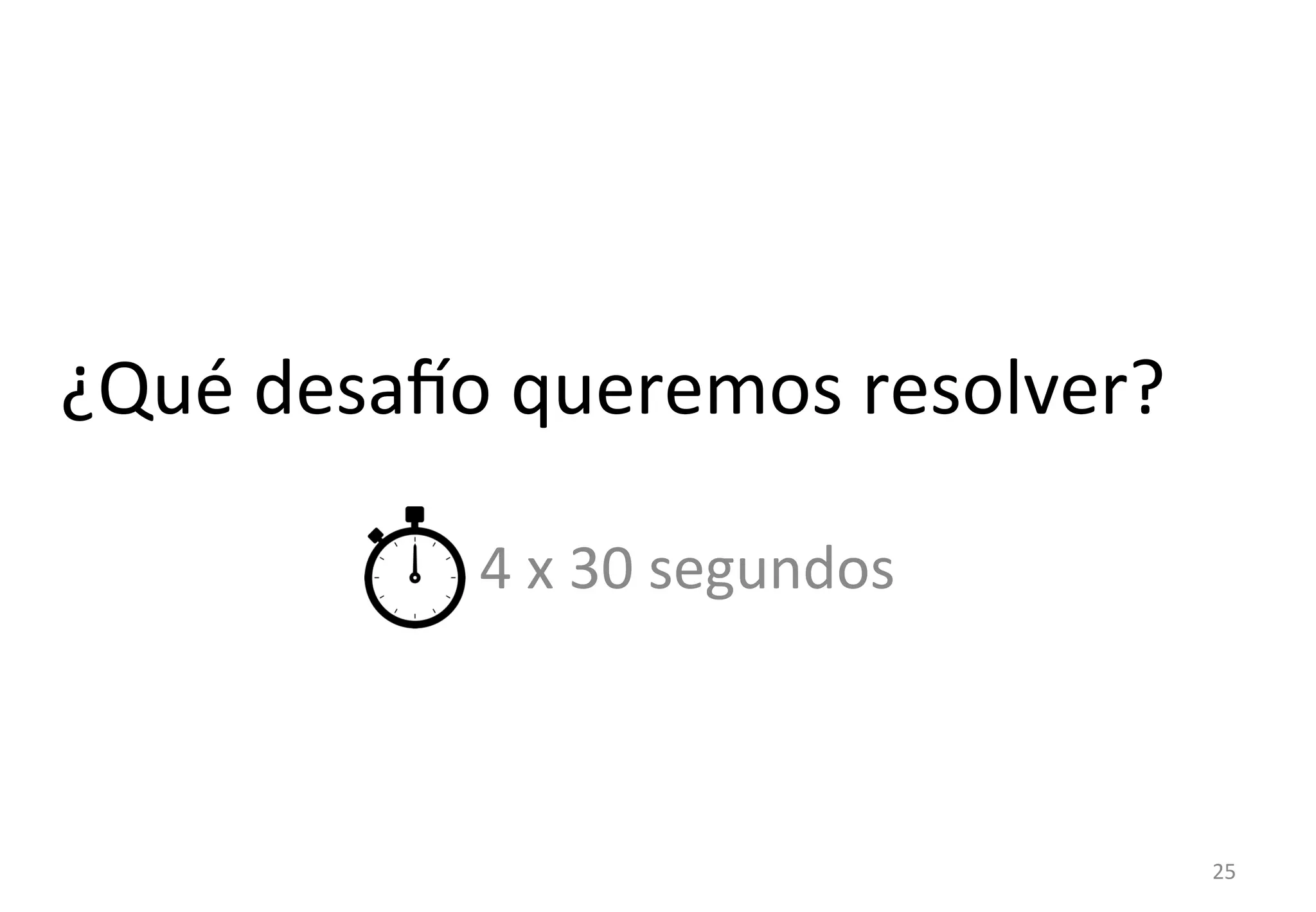 ¿Qué 
desato 
queremos 
resolver? 
4 
x 
30 
segundos 
25 
 