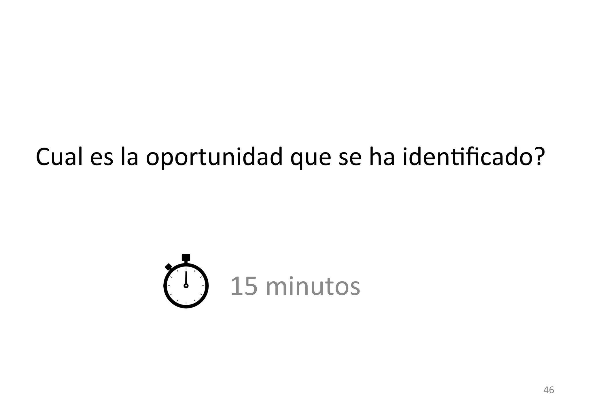 Cual 
es 
la 
oportunidad 
que 
se 
ha 
idenGficado? 
15 
minutos 
46 
 