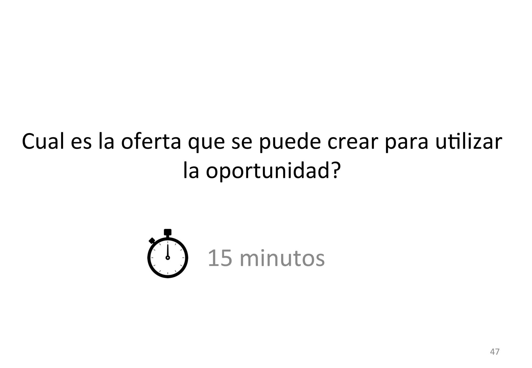 Cual 
es 
la 
oferta 
que 
se 
puede 
crear 
para 
uGlizar 
la 
oportunidad? 
15 
minutos 
47 
 