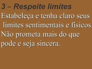 3 – Respeite limites 
Estabeleça e tenha claro seus 
limites sentimentais e físicos. 
Não prometa mais do que 
pode e seja sincera. 
 