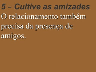 5 – Cultive as amizades 
O relacionamento também 
precisa da presença de 
amigos. 
 