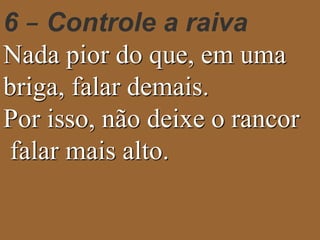 6 – Controle a raiva 
Nada pior do que, em uma 
briga, falar demais. 
Por isso, não deixe o rancor 
falar mais alto. 
 