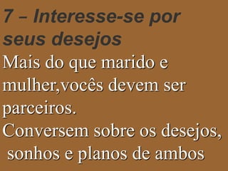 7 – Interesse-se por 
seus desejos 
Mais do que marido e 
mulher,vocês devem ser 
parceiros. 
Conversem sobre os desejos, 
sonhos e planos de ambos 
 