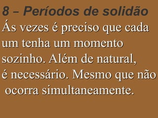 8 – Períodos de solidão 
Ás vezes é preciso que cada 
um tenha um momento 
sozinho. Além de natural, 
é necessário. Mesmo que não 
ocorra simultaneamente. 
 