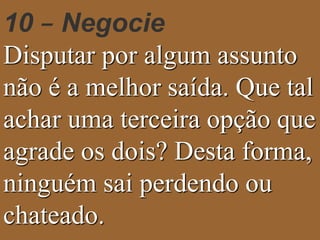 10 – Negocie 
Disputar por algum assunto 
não é a melhor saída. Que tal 
achar uma terceira opção que 
agrade os dois? Desta forma, 
ninguém sai perdendo ou 
chateado. 
 