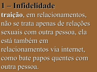 1 – Infidelidade 
traição, em relacionamentos, 
não se trata apenas de relações 
sexuais com outra pessoa, ela 
está também em 
relacionamentos via internet, 
como bate papos quentes com 
outra pessoa. 
 