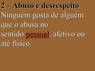 2 – Abuso e desrespeito 
Ninguém gosta de alguém 
que o abusa no 
sentido pessoal, afetivo ou 
até físico. 
 