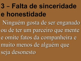 3 – Falta de sinceridade 
e honestidade 
Ninguém gosta de ser enganado 
ou de ter um parceiro que mente 
e omite fatos da companheira e 
muito menos de alguém que 
seja desonesto 
 