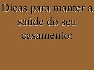 Dicas para manter a 
saúde do seu 
casamento: 
 