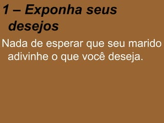 1 – Exponha seus 
desejos 
Nada de esperar que seu marido 
adivinhe o que você deseja. 
 