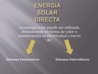 La energía solar puede ser utilizada
directamente en forma de calor o
transformada en electricidad a través
de:
Sistemas Fototermicos Sistemas Fotovoltaicos
 