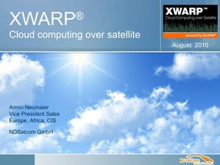 XWARP ®   Cloud computing over satellite August  2010 Armin Neumaier  Vice President Sales Europe, Africa, CIS NDSatcom GmbH 