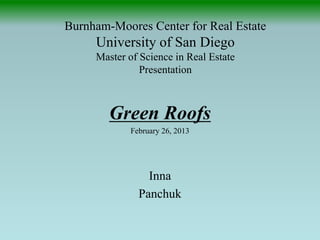 Burnham-Moores Center for Real Estate University of San Diego Master of Science in Real Estate Presentation 
Green Roofs 
February 26, 2013 
Inna 
Panchuk 
 