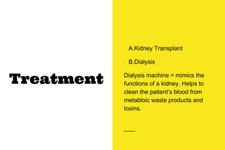 Treatment
A.Kidney Transplant
B.Dialysis
Dialysis machine = mimics the
functions of a kidney. Helps to
clean the patient’s blood from
metabloic waste products and
toxins.
 