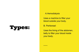 Types:
A.Hemodialysis
Uses a machine to filter your
blood outside your body.
B. Peritoneal:
Uses the lining of the abdomen,
belly to filter your blood inside
your body.
 