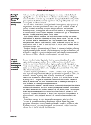 13 
Summary/Résumé/Resumen 
FNA/ANA 22, 1998 
Family food production systems are found in most regions of most countries worldwide. Traditional 
tropical gardens have a great diversity of crops, are well adapted to local microclimates and require a 
minimum of purchased inputs. Field crops provide the bulk of energy needed by the household, while the 
garden supplements the diet with vitamin-rich vegetables and fruits, energy-rich vegetable staples, animal 
sources of protein and herbs and condiments. 
The many potential benefits of home gardening have led to numerous gardening projects sponsored by 
non-governmental organizations, governments and United Nations agencies. Nevertheless, promotion of 
gardening as a nutrition or community development strategy is controversial. Many believe that 
disappointing results of gardening projects stem from a failure to understand the existing garden system in 
the context of changing household objectives. If improved gardens could build upon the characteristics and 
objectives of traditional gardens, many problems could be avoided. 
Home gardening contributes to household food security and nutrition by providing direct access to 
diverse foods that can be harvested, prepared and fed to family members, often on a daily basis. Even very 
poor and landless people can practice gardening since it may be done with virtually no economic 
resources. Homestead production is also an important source of supplementary income for poor rural and 
urban households around the world. The garden may become the principal source of household food and 
income during periods of stress. 
Experiences of gardening projects around the world illustrate the importance of building on indigenous 
knowledge; reducing biophysical, agronomic and economic constraints; integrating nutrition education and 
social marketing in gardening projects; promoting the economic benefits of gardening; understanding the 
roles of women and children; and working towards an integrated food security strategy. 
On trouve les systèmes familiaux de production vivrière un peu partout dans le monde. Les jardins 
tropicaux traditionnels regorgent de cultures diverses, sont bien adaptés aux microclimats locaux et 
nécessitent un achat minimal d’intrants. Les cultures de plein champ fournissent la majeure partie de 
l’énergie nécessaire au ménage, tandis que le potager complète le régime alimentaire avec des fruits et des 
légumes riches en vitamines, des végétaux de base énergétiques, des sources animales de protéines et des 
herbes aromatiques et condiments. 
Le potentiel important des jardins familiaux a donné lieu à de nombreux projets de jardinage parrainés 
par les organisations non gouvernementales (ONG), les gouvernements et les organismes des Nations Unies. 
Néanmoins, la promotion du jardinage en tant que stratégie de nutrition ou de développement 
communautaire est controversée. Nombreux sont ceux qui estiment que les résultats décevants des projets 
de jardinage sont dus à l’incapacité de comprendre le système existant dans un contexte d’objectifs des 
ménages en pleine évolution. Si les jardins améliorés renforceront les caractéristiques et les objectifs des 
jardins traditionnels, de nombreux problèmes pourront être évités. 
Les jardins familiaux contribuent à la sécurité alimentaire et à la nutrition des ménages en leur offrant un 
accès direct à des aliments variés pouvant être récoltés et préparés pour les membres de la famille, souvent 
tous les jours. Même les personnes dénuées de ressources et de terres peuvent pratiquer le jardinage qui ne 
nécessite pratiquement aucune ressource économique. La production familiale est également une source 
importante de revenus supplémentaires pour les ménages urbains et ruraux pauvres du monde entier. Le 
jardin peut devenir la source principale de nourriture et de revenus du ménage durant les périodes 
difficiles. 
Les expériences concernant des projets de potagers dans le monde entier mettent en évidence 
l’importance de: tirer parti des connaissances des autochtones; réduire les obstacles biophysiques, 
agronomiques et économiques; regrouper l’éducation nutritionnelle et le marketing social dans les projets 
de jardinage; promouvoir les avantages économiques de celui-ci; comprendre le rôle des femmes et des 
enfants; et viser une stratégie intégrée de sécurité alimentaire. 
Building on 
traditional 
gardening to 
improve 
household food 
security 
Améliorer 
la sécurité 
alimentaire des 
ménages grâce 
au jardinage 
traditionnel 
 