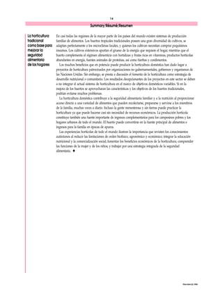 14 
Summary/Résumé/Resumen 
En casi todas las regiones de la mayor parte de los países del mundo existen sistemas de producción 
familiar de alimentos. Los huertos tropicales tradicionales poseen una gran diversidad de cultivos, se 
adaptan perfectamente a los microclimas locales, y quienes los cultivan necesitan comprar poquísimos 
insumos. Los cultivos extensivos aportan el grueso de la energía que requiere el hogar, mientras que el 
huerto complementa el régimen alimenticio con hortalizas y frutas ricas en vitaminas, productos hortícolas 
abundantes en energía, fuentes animales de proteínas, así como hierbas y condimentos. 
Los muchos beneficios que en potencia puede producir la horticultura doméstica han dado lugar a 
proyectos de horticultura patrocinados por organizaciones no gubernamentales, gobiernos y organismos de 
las Naciones Unidas. Sin embargo, se presta a discusión el fomento de la horticultura como estrategia de 
desarrollo nutricional o comunitario. Los resultados decepcionantes de los proyectos en este sector se deben 
a no integrar el actual sistema de horticultura en el marco de objetivos domésticos variables. Si en la 
mejora de los huertos se aprovecharan las características y los objetivos de los huertos tradicionales, 
podrían evitarse muchos problemas. 
La horticultura doméstica contribuye a la seguridad alimentaria familiar y a la nutrición al proporcionar 
acceso directo a una variedad de alimentos que pueden recolectarse, prepararse y servirse a los miembros 
de la familia, muchas veces a diario. Incluso la gente menesterosa y sin tierras puede practicar la 
horticultura ya que puede hacerse casi sin necesidad de recursos económicos. La producción hortícola 
constituye también una fuente importante de ingresos complementarios para los campesinos pobres y los 
hogares urbanos de todo el mundo. El huerto puede convertirse en la fuente principal de alimentos e 
ingresos para la familia en épocas de apuros. 
Las experiencias hortícolas de todo el mundo ilustran la importancia que revisten los conocimientos 
autóctonos al reducir las limitaciones de orden biofísico, agronómico y económico; integrar la educación 
nutricional y la comercialización social; fomentar los beneficios económicos de la horticultura; comprender 
las funciones de la mujer y de los niños; y trabajar por una estrategia integrada de la seguridad 
alimentaria. u 
FNA/ANA 22, 1998 
La horticultura 
tradicional 
como base para 
mejorar la 
seguridad 
alimentaria 
de los hogares 
