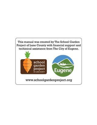 This manual was created by The School Garden 
Project of Lane County with financial support and 
techinical assistance from The City of Eugene. 
www.schoolgardenproject.org 

