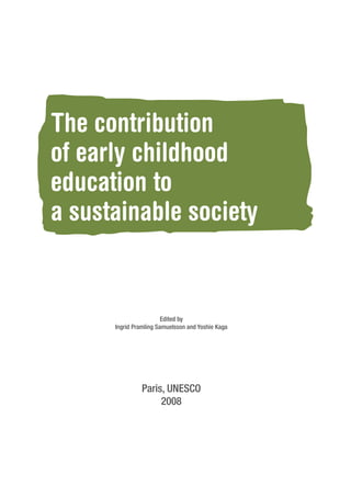 The contribution 
of early childhood 
education to 
a sustainable society 
Edited by 
Ingrid Pramling Samuelsson and Yoshie Kaga 
Paris, UNESCO 
2008 
 