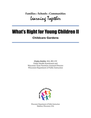i 
Families • Schools • Communities 
Learning Together 
What’s Right for Young Children II 
Childcare Gardens 
Gladys Kubitz, MA, RD, CD 
Public Health Nutritionist and 
Wisconsin Team Nutrition Assistant Director 
Wisconsin Department of Public Instruction 
Wisconsin Department of Public Instruction 
Madison, Wisconsin, USA 
 