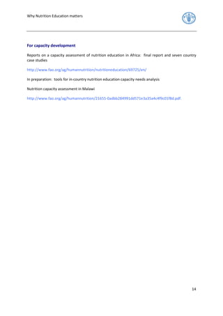 Why Nutrition Education matters 
14 
For capacity development 
Reports on a capacity assessment of nutrition education in Africa: final report and seven country 
case studies 
http://www.fao.org/ag/humannutrition/nutritioneducation/69725/en/ 
In preparation: tools for in-country nutrition education capacity needs analysis 
Nutrition capacity assessment in Malawi 
http://www.fao.org/ag/humannutrition/21655-0adbb284991dd571e3a35a4c4f9c01f8d.pdf. 
