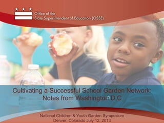 Cultivating a Successful School Garden Network: 
Notes from Washington D.C 
National Children & Youth Garden Symposium 
Denver, Colorado July 12, 2013 
 