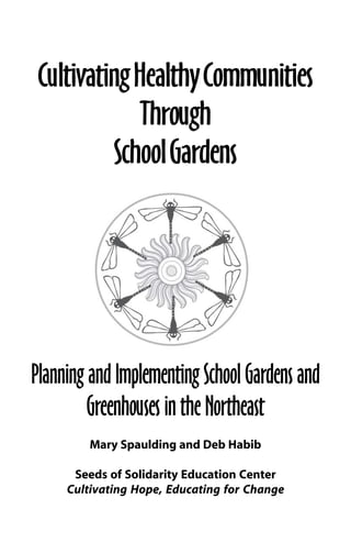 Cultivating Healthy Communities 
Through 
School Gardens 
Planning and Implementing School Gardens and 
Greenhouses in the Northeast 
Mary Spaulding and Deb Habib 
Seeds of Solidarity Education Center 
Cultivating Hope, Educating for Change 
 