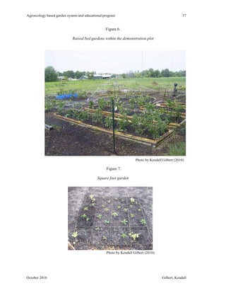 Agroecology based garden system and educational program 37 
Figure 6. 
Raised bed gardens within the demonstration plot 
Photo by Kendall Gilbert (2010) 
Figure 7. 
Square foot garden 
Photo by Kendall Gilbert (2010) 
October 2010 Gilbert, Kendall 
 