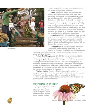 a central meeting area, or scatter beds of different sizes 
and shapes throughout the garden site. 
Paths. Paths reduce the risk that plants will get 
trampled, and they organize traffic flow. Make main 
pathways 4 to 6 feet wide to accommodate wheelchairs 
and wheelbarrows. Keep paths distinct and weed-free. 
If steady foot traffic doesn’t do the trick, you can cover 
paths with mulch, such as shredded bark or wood chips. 
To help keep down weeds, lay down sheets of black-and-white 
newspaper, cardboard, or landscape fabric before 
mulching (cardboard is often the least expensive and most 
effective choice). Alternatively, you can plant pathways 
with grass and mow it, or, in permanent garden sites, you 
can use asphalt, bricks, pebbles, or crushed stone. 
Irrigation. Although watering by hand using watering 
cans and/or hoses is an option, in most areas of California, 
this job becomes cumbersome and can detract from the 
garden experience. Drip irrigation and water-conserving 
sprinkler systems installed before planting will save time and 
often result in a healthier garden. 
Gathering Places. In a shady part of the garden, 
a picnic table, bench, or group of hay bales or logs 
provides an ideal place for cleaning and sorting vegetables, 
conducting outdoor lessons, doing arts and crafts, writing in journals, or just 
getting relief from the sun. 
Toolshed or Storage Area. A toolshed or storage area is a good central 
location for cleaning, organizing, and protecting tools and equipment. 
Compost Areas. If you designate a place for a compost pile, students can 
convert garden and lunchroom waste into a rich, soil-building ingredient and 
witness the wonders of decomposition. You can create simple freestanding piles 
or make an enclosure from chicken wire, wooden pallets, concrete blocks, or 
lumber. Even an old garbage can with holes punched in it will suffice. Make sure 
the structure has openings for air circulation. 
Weather Station. Consider cultivating keen weather watchers by 
incorporating a weather station into your garden. Students can monitor a variety 
of conditions and determine how different factors affect garden life. 
These are just a few component ideas. As you continue the design process, 
you may add to your needs inventory. 
Putting Design on Paper 
With the completed site analysis 
Gardens for Learning: Designing Your School Garden 
and needs inventory in hand, 
take a copy of the garden 
layout developed in the site 
analysis and work with the 
garden team and students 
Alicia Dickerson/Life Lab 
46 
Monrovia 
 