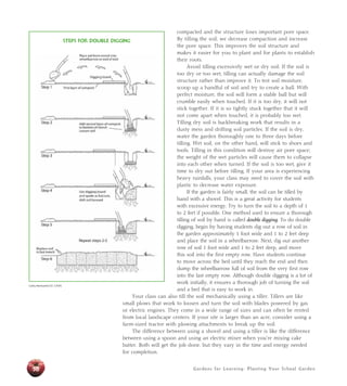 compacted and the structure loses important pore space. 
By tilling the soil, we decrease compaction and increase 
the pore space. This improves the soil structure and 
makes it easier for you to plant and for plants to establish 
their roots. 
Avoid tilling excessively wet or dry soil. If the soil is 
too dry or too wet, tilling can actually damage the soil 
structure rather than improve it. To test soil moisture, 
scoop up a handful of soil and try to create a ball. With 
perfect moisture, the soil will form a stable ball but will 
crumble easily when touched. If it is too dry, it will not 
stick together. If it is so tightly stuck together that it will 
not come apart when touched, it is probably too wet. 
Tilling dry soil is backbreaking work that results in a 
dusty mess and drifting soil particles. If the soil is dry, 
water the garden thoroughly one to three days before 
tilling. Wet soil, on the other hand, will stick to shoes and 
tools. Tilling in this condition will destroy air pore space; 
the weight of the wet particles will cause them to collapse 
into each other when turned. If the soil is too wet, give it 
time to dry out before tilling. If your area is experiencing 
heavy rainfalls, your class may need to cover the soil with 
plastic to decrease water exposure. 
If the garden is fairly small, the soil can be tilled by 
hand with a shovel. This is a great activity for students 
with excessive energy. Try to turn the soil to a depth of 1 
to 2 feet if possible. One method used to ensure a thorough 
tilling of soil by hand is called double digging. To do double 
digging, begin by having students dig out a row of soil in 
the garden approximately 1 foot wide and 1 to 2 feet deep 
and place the soil in a wheelbarrow. Next, dig out another 
row of soil 1 foot wide and 1 to 2 feet deep, and move 
this soil into the first empty row. Have students continue 
to move across the bed until they reach the end and then 
dump the wheelbarrow full of soil from the very first row 
into the last empty row. Although double digging is a lot of 
work initially, it ensures a thorough job of turning the soil 
and a bed that is easy to work in. 
Your class can also till the soil mechanically using a tiller. Tillers are like 
small plows that work to loosen and turn the soil with blades powered by gas 
or electric engines. They come in a wide range of sizes and can often be rented 
from local landscape centers. If your site is larger than an acre, consider using a 
farm-sized tractor with plowing attachments to break up the soil. 
The difference between using a shovel and using a tiller is like the difference 
between using a spoon and using an electric mixer when you’re mixing cake 
batter. Both will get the job done, but they vary in the time and energy needed 
for completion. 
Gardens for Learning: Planting Your School Garden 
Cathy Reinhart/UCSC CASFS 
58 
STEPS FOR DOUBLE DIGGING 
 