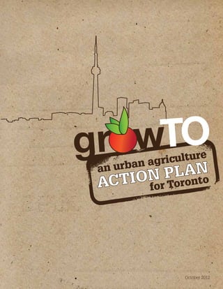 gr w 
an urban agriculture 
ACTION PLAN 
for Toronto 
October 2012 
 