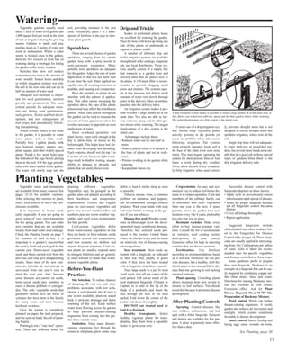 Watering 
Vegetable gardens usually need 
about 1 inch of water (630 gallons per 
1,000 square feet) per week in the form 
of rain or irrigation during the growing 
season. Gardens in sandy soil may 
need as much as 2 inches of water per 
week in midsummer. Where a water 
source is located close to the garden, 
there are few excuses (a local ban on 
watering during a shortage) for letting 
the garden suffer in dry weather. 
Mulches that slow soil surface 
evaporation can reduce the amount of 
water needed. Soaker hoses and drip 
or trickle irrigation systems wet only 
the soil in the root zone and can cut in 
half the amount of water used. 
Adequate soil moisture is impor-tant 
for seed germination, uniform 
growth, and productivity. The most 
critical periods for adequate mois-ture 
are during seed germination, 
early growth, flower and fruit devel-opment, 
and root enlargement of 
root crops, and immediately follow-ing 
transplanting. 
Where a water source is not close 
to the garden, it is possible to water 
some plants with a little work. 
Partially bury 1-gallon plastic milk 
jugs between tomato, pepper, egg-plant, 
squash, and other widely spaced 
plants. Punch a few small holes near 
the bottoms of the jugs before placing 
them in the soil. Fill the jugs periodi-cally 
with water hauled to the garden. 
The water will slowly seep into the 
soil, providing moisture to the root 
zone. Periodically place 1 to 2 table-spoons 
of fertilizer in the jugs to stim-ulate 
plant growth. 
Sprinklers 
There are several choices of garden 
sprinklers, ranging from the simple 
garden hose with a spray nozzle to 
semi-automatic equipment. Many 
portable lawn sprinklers are adequate 
for the garden. Adjust the rate of water 
application so that it is not faster than 
it can enter the soil. Water applied too 
rapidly runs off, resulting in erosion or 
puddles, and causing soil compaction. 
Place the sprinkler so plants do not 
interfere with the pattern of applica-tion. 
This often means mounting the 
sprinkler above the tops of the plants 
where wind may affect the distribution 
pattern. Small cans placed throughout 
the garden can be used to measure the 
amount of water applied and show the 
overlap necessary to approach an even 
application of water. 
Since overhead sprinklers wet 
plant leaves, water early enough in the 
day to allow time for leaves to dry 
before night. This helps keep leaf dis-eases 
from developing and spreading. 
Each watering should wet the top 3 to 
5 inches of soil. Frequent light water-ings 
result in shallow rooting, suscep-tibility 
to damage by drought, and 
plants that are easily blown over. 
Drip and Trickle 
Soaker or perforated plastic hoses 
are excellent for watering the garden. 
Place the hose with holes up along one 
side of the plants or underneath an 
organic or plastic mulch. 
A number of different drip and 
trickle irrigation systems are available 
through mail order catalogs, magazine 
ads, and local distributors. These sys-tems 
usually consist of a supply line 
that connects to a garden hose and 
delivery tubes that are placed next to 
the plants. A 150-mesh filter is recom-mended 
to prevent clogging small 
pores and emitters. The systems oper-ate 
at low pressure and deliver small 
amounts of water very slowly through 
pores in the delivery tubes or emitters 
punched into the delivery tubes. 
An irrigation system makes it pos-sible 
to water a large garden all at the 
same time. You also are able to har-vest, 
cultivate, spray, and do other gar-den 
chores while watering. The largest 
disadvantage of a drip system is the 
initial cost. 
Advantages include these: 
• Reduces water use by one-half or 
more. 
• Water is placed where it is needed: at 
the base of plants and not in walk-ways. 
• Permits working in the garden while 
watering. 
• Keeps plant leaves dry. 
A drip irrigation system makes it possible to water a large garden all at the same time. It 
also allows you to harvest, cultivate, spray, and do other garden chores while watering. 
The major disadvantage of a drip system is the initial cost. 
Correct use of a drip irrigation sys-tem 
should keep vegetable plants 
actively growing in dry periods yet 
cause no problem when rain occurs 
following irrigation. The system, 
when properly operated, keeps soil at 
the base of the plant (root zone area) 
moist. This may require operating the 
system for short periods three or four 
times a week during dry weather. 
Never allow the soil to dry complete-ly. 
Drip irrigation, when used correct-ly, 
prevents drought stress but is not 
designed to correct drought stress like 
sprinkler irrigation, which wets all the 
soil. Single drip lines will not adequate-ly 
water wide-row or raised-bed gar-dens, 
but several spray heads are avail-able 
that do a good job in these special 
types of gardens when fitted to the 
drip irrigation delivery tube. 
17 
Vegetable seeds and transplants 
are available from many sources. See 
pages 22-30 for suitable varieties. 
After selecting the varieties to plant, 
check local sources to see if the vari-eties 
are available. 
It is important to locate seeds 
early, especially if you are going to 
grow some of your own transplants 
for the spring garden. You can order 
new varieties that are not available 
locally from mail order seed catalogs. 
Check the Planting Guide on page 7 
for amounts of seed to buy. It is 
important to a garden’s success that 
the seed is fresh and packaged for the 
current year. Home-saved vegetable 
seeds and those carried over from the 
previous year may give disappointing 
results. Since most of the new vari-eties 
are hybrids, do not attempt to 
save seed from one year’s crop to 
plant the next year. Also, because 
some diseases are carried on seeds, 
home-saved seeds may continue to 
cause a disease problem in your gar-den. 
The only vegetable seeds that 
gardeners should save are those of 
varieties that have been in the family 
for many years and have become 
heirloom varieties. 
Once the garden is completely 
planned on paper, the land prepared, 
and the seed on hand, the job of plant-ing 
begins. 
Planting is not a “one shot” opera-tion. 
There are different times for 
planting different vegetables. 
Vegetables may be grouped in the 
garden plan and planted according to 
their hardiness and temperature 
requirements. Lettuce and English 
peas are cool-season vegetables and 
grow best in cool weather. Okra and 
southern peas are warm-weather veg-etables 
and need warm temperatures 
for best growth. 
Cool-season vegetables differ 
from warm-season vegetables in that 
they are hardy or frost tolerant, seeds 
germinate at cool soil temperatures, 
and root systems are shallow and 
require frequent irrigation. Cool-sea-son 
plants are smaller, respond more 
to nitrogen fertilizer, and are general-ly 
more tolerant of shade than warm-season 
vegetable plants. 
Before-You-Plant 
Practices 
Site Selection. To reduce chances 
of damping-off, root rot, and other 
problems associated with wet soils, 
choose a well-drained site. If such a 
site is not available, plant on raised 
beds to promote drainage and faster 
warming of the soil. Keep surface 
water from flowing across the garden 
to help prevent disease-causing 
organisms from coming into the gar-den 
from outside areas. 
Sanitation. Since many disease-causing 
organisms live through the 
winter in old plants, plow under crop 
debris at least 6 inches deep as soon 
as possible. 
Tobacco mosaic virus, a common 
problem on tomatoes and peppers, 
can be transmitted through tobacco 
products. Wash your hands with soap 
and water before working in the gar-den 
if you use tobacco. 
Disease-free seed.Weather condi-tions 
in Mississippi favor the devel-opment 
of many seed-borne diseases. 
Therefore, buy certified seeds pro-duced 
in the western United States 
where the climate is dry and the seeds 
are relatively free of disease-causing 
microorganisms. 
Seed treatment. Most seeds are 
treated with a fungicide, as indicated 
by their red, blue, purple, or green 
color. If they have not been treated 
with a fungicide, treat them yourself. 
Treat large seeds in a jar. To treat 
small seeds, tear off one corner of the 
seed packet. Lift out as much of the 
seed treatment fungicide (Thiram or 
Captan) as is held on the tip of the 
blade of a penknife, and insert the 
dust through the hole in the seed 
packet. Fold down the corner of the 
packet and shake thoroughly. 
DO NOT eat treated seed or 
feed it to livestock. 
Healthy transplants. Select 
healthy, vigorous plants for trans-planting. 
Buy them from a reputable 
dealer or grow your own. 
Crop rotation. An easy and eco-nomical 
way to reduce soil-borne dis-eases 
is to rotate vegetables. Corn and 
members of the cabbage family can 
be alternated with other vegetables 
from one year to the next. If space 
permits, move the garden to a new 
location every 3 to 4 years, preferably 
to a site that was in grass. 
Resistant varieties. Make every 
effort to buy disease-resistant vari-eties. 
Consult the list of recommend-ed 
varieties, seed catalog variety 
descriptions, or your county 
Extension office for help in selecting 
varieties that are disease resistant. 
Fertilization. Use fertilizer 
according to recommendations based 
on a soil test. Fertilizers do not pre-vent 
diseases, but a healthy, well-fer-tilized 
plant is less susceptible to dis-ease 
than one growing in soil lacking 
required nutrients. 
Plant spacing. Crowding plants 
allows moisture from dew or rain to 
remain on leaf surfaces. You should 
avoid this because it promotes disease 
development. 
After-Planting Controls 
Spraying. Control diseases like 
rust, mildew, anthracnose, and leaf 
spot with a foliar fungicide. Sprayers 
and dusters are available for this pur-pose. 
A spray is generally more effec-tive 
than a dust. 
Successful disease control with 
fungicides depends on these factors: 
• Apply early to prevent early-season 
infection and rapid spread of disease. 
• Select the proper fungicide because 
not all fungicides control the same 
disease. 
• Cover all foliage thoroughly. 
• Repeat application. 
Suggested fungicides include 
chlorothalonil and other products list-ed 
in the Fungicides for Disease 
Control table on page 16. These fungi-cides 
are usually applied at rates rang-ing 
from 1 to 2 tablespoons per gallon 
of water. Refer to labels for recom-mended 
rates for specific vegetables 
and diseases controlled on those crops. 
Some gardeners prefer to prepare 
their own fungicide. Bordeaux is an 
example of a fungicide that can be eas-ily 
prepared by combining copper sul-fate 
(blue stone), lime, and water. 
Directions for making Bordeaux mix-ture 
are available at your county 
Extension office. Ask for Plant 
Disease Dispatch Sheet M-707 The 
Preparation of Bordeaux Mixture. 
Weed control. Weeds can harbor 
disease-causing organisms. A weedy 
garden also reduces air movement and 
sunlight, which creates conditions 
favorable to disease development. 
Insect control. Insects feeding and 
laying eggs cause wounds on roots, 
Planting Vegetables 
See Planting, page 30 
 