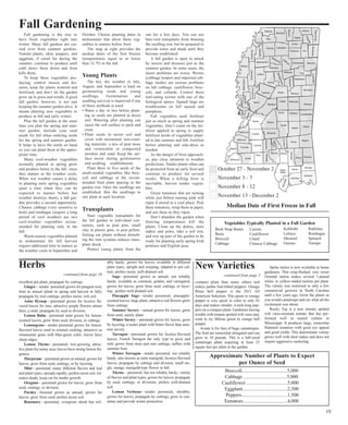 Median Date of First Freeze in Fall 
Approximate Number of Plants to Expect 
per Ounce of Seed 
Broccoli.....................................5,000 
Cabbage ....................................5,000 
Cauliflower ..................................5,000 
Eggplant.....................................2,500 
Peppers......................................1,500 
Tomatoes ....................................4,000 
excellent pot plant; propagate by cuttings. 
Ginger—tender perennial grown for pungent root; 
treat as annual (plant in spring and harvest in fall); 
propagate by root cuttings; prefers moist, rich soil. 
Anise Hyssop—perennial grown for licorice fla-vored 
leaves for teas; attractive purple flowers attract 
bees; a mint; propagate by seed or division. 
Lemon Balm—perennial mint grown for lemon-scented 
leaves; grow from seed, division, or cuttings. 
Lemongrass—tender perennial grown for lemon-flavored 
leaves used in oriental cooking; attractive as 
ornamental grass with blue-green color; leaves have 
sharp edges. 
Lemon Thyme—perennial; low-growing attrac-tive 
plant for sunny area; leaves have strong lemon fra-grance. 
Marjoram—perennial grown as annual; grown for 
leaves; grow from seed, cuttings, or by layering. 
Mint—perennial; many different flavors and leaf 
and plant types; spreads rapidly; prefers moist soil, tol-erates 
shade; keep cut for tender growth. 
Oregano—perennial grown for leaves; grow from 
seed, cuttings, or division. 
Parsley—biennial grown as annual; grown for 
leaves; grow from seed; prefers moist soil. 
Rosemary—perennial, evergreen shrub but reli-ably 
hardy; grown for leaves; available in different 
plant types, upright and creeping; adapted to pot cul-ture; 
prefers moist, well-drained soil. 
Sage—perennial grown as annual, not reliably 
hardy; available as common, golden, and variegated; 
grown for leaves; grow from seed, cuttings, or layer-ing; 
prefers well-drained soil. 
Pineapple Sage—tender perennial; pineapple-scented 
leaves; large plant; attractive red flowers grow 
from cuttings. 
Summer Savory—annual grown for leaves; grow 
from seed; unruly plant. 
Winter Savory—perennial grown for leaves; grow 
by layering; a neater plant with better flavor than sum-mer 
savory. 
Tarragon—perennial grown for licorice-flavored 
leaves; French Tarragon the only type to grow and 
only grows from stem and root cuttings; suffers with 
summer heat. 
Winter Tarragon—tender perennial, not reliably 
hardy; also known as mint marigold; licorice-flavored 
leaves; propagate by cuttings and division; small sin-gle, 
orange, marigold-type flower in fall. 
Thyme—perennial, but not reliably hardy; variety 
of flavors and plant types; grown for leaves; propagate 
by seed, cuttings, or divisions; prefers well-drained 
soil.L 
emon Verbena—tender perennial, shrubby, 
grown for leaves; propagate by cuttings; grow in con-tainer 
and provide winter protection. 
Fall Gardening 
Fall gardening is the way to 
have fresh vegetables right into 
winter. Many fall gardens are car-ried 
over from summer gardens. 
Tomato plants, okra, peppers, and 
eggplant, if cared for during the 
summer, continue to produce until 
cold slows them down and frost 
kills them. 
To keep these vegetables pro-ducing, 
control insects and dis-eases, 
keep the plants watered and 
fertilized, and don’t let the garden 
grow up in grass and weeds. A good 
fall garden, however, is not just 
keeping the summer garden alive. It 
means planting new vegetables to 
produce in fall and early winter. 
Plan the fall garden at the same 
time you plan the spring and sum-mer 
garden. Include your seed 
needs for fall when ordering seeds 
for the spring and summer garden. 
It helps to have the seeds on hand 
so you can plant them at the appro-priate 
time. 
Many cool-weather vegetables 
normally planted in spring grow 
and produce better in the fall, since 
they mature as the weather cools. 
When wet weather causes a delay 
in planting early spring vegetables 
(past a time when they can be 
expected to mature before hot 
weather destroys them), a fall gar-den 
provides a second opportunity. 
Chinese cabbage (very sensitive to 
heat) and rutabagas (require a long 
period of cool weather) are two 
cool-weather vegetables recom-mended 
for planting only in the 
fall. 
Warm-season vegetables planted 
in midsummer for fall harvest 
require additional time to mature as 
the weather cools in September and 
October. Choose planting dates in 
midsummer that allow these veg-etables 
to mature before frost. 
The map at right provides the 
median dates of the first freezes 
(temperatures equal to or lower 
than 32 ºF) in the fall. 
Young Plants 
The hot, dry weather in July, 
August, and September is hard on 
germinating seeds and young 
seedlings. Germination and 
seedling survival is improved if one 
of these methods is used: 
• Water a day or two before plant-ing 
so seeds are planted in moist 
soil. Watering after planting can 
cause the soil surface to pack and 
crust. 
• Plant seeds in moist soil and 
cover with moistened, non-crust-ing 
materials: a mix of peat moss 
and vermiculite or composted 
sawdust and sand. Keep the sur-face 
moist during germination 
and seedling establishment. 
Plant three to five seeds of the 
small-seeded vegetables like broc-coli 
and cabbage at the recom-mended 
final plant spacing in the 
garden row. Once the seedlings are 
established, thin the seedlings to 
one plant at each location. 
Transplants 
Start vegetable transplants for 
the fall garden in individual con-tainers, 
such as peat pots, small 
clay or plastic pots, or peat pellets. 
Setting out plants without disturb-ing 
the root systems reduces trans-plant 
shock. 
Protect young plants from the 
sun for a few days. You can use 
bare-root transplants from thinning 
the seedling row, but be prepared to 
provide water and shade until they 
become established. 
A fall garden is open to attack 
by insects and diseases just as the 
summer garden. In some cases, the 
insect problems are worse. Worms 
(cabbage loopers and imported cab-bage 
moths) are serious problems 
on fall cabbage, cauliflower, broc-coli, 
and collards. Control these 
leaf-eating worms with one of the 
biological sprays. Squash bugs are 
troublesome on fall squash and 
pumpkins. 
Fall vegetables need fertilizer 
just as much as spring and summer 
vegetables. Don’t count on the fer-tilizer 
applied in spring to supply 
fertilizer needs of vegetables plant-ed 
in late summer and fall. Fertilize 
before planting and side-dress as 
needed. 
As the danger of frost approach-es, 
pay close attention to weather 
predictions. Tender plants often can 
be protected from an early frost and 
continue to produce for several 
weeks. When a killing frost is 
inevitable, harvest tender vegeta-bles. 
Green tomatoes that are turning 
white just before turning pink will 
ripen if stored in a cool place. Pick 
these tomatoes, wrap them in paper, 
and use them as they ripen. 
Don’t abandon the garden when 
freezing temperatures kill the 
plants. Clean up the debris, store 
stakes and poles, take a soil test, 
and row up part of the garden to be 
ready for planting early spring Irish 
potatoes and English peas. 
Vegetables Typically Planted in a Fall Garden 
Bush Snap Beans 
Beets 
Broccoli 
Cabbage 
Carrots 
Cauliflower 
Chard 
Chinese Cabbage 
Kohlrabi 
Lettuce 
Mustard 
Onions 
Radishes 
Rutabagas 
Spinach 
Turnips 
October 27 - November 2 
November 3 - 7 
November 8 - 12 
November 13 - December 2 
Herbs 
continued from page 18 
19 
compact plant than many others and 
makes jumbo four-lobed peppers. Orange 
Blaze bell pepper is the 2011 All 
American Selection. This green to orange 
pepper is very quick to color in only 65 
days and makes slender, 4-inch-long pep-pers 
on a compact plant. Gardeners having 
trouble with tomato spotted wilt virus may 
want to try Milena green to orange bell 
pepper. 
Avatar is for fans of huge cantaloupes. 
The fruit are somewhat elongated and can 
grow to 10 pounds. This is a full-sized 
cantaloupe plant requiring at least 25 
square feet per plant in the garden. 
Sprite melon is now available to home 
gardeners. This crisp-fleshed, very sweet 
Oriental melon makes several 1-pound 
white- to yellow-rinded melons per plant. 
The variety was restricted to only a few 
commercial growers in North Carolina 
until a few years ago. Grow the plants as 
you would cantaloupe and see what all the 
excitement was about. 
Rocky Top is a new tomato spotted 
wilt virus-resistant tomato that has per-formed 
well in tunnel culture in 
Mississippi. It produces large, somewhat 
flattened tomatoes with good eye appeal 
and good yields. This determinate variety 
grows well with short stakes and does not 
require aggressive suckering. 
New Varieties 
continued from page 5 
 