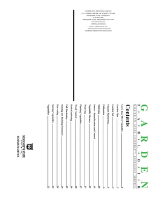 U.S. DEPARTMENT OF AGRICULTURE 
COOPERATIVE EXTENSION SERVICE 
MISSISSIPPI STATE UNIVERSITY 
MISSISSIPPI STATE, MISSISSIPPI 39762-5446 
P. O. BOX 5446 
OFFICIAL BUSINESS 
PENALTY FOR PRIVATE USE, $300 
ADDRESS CORRECTION REQUESTED 
G A R D E N T • A • B • L • O • I • D 
MI S S I S S I P P I S TAT E U N I V E R S I T Y E X T E N S I O N S E RV I C E 
Contents 
Grow Your Own Vegetables ................................................................................................1 
Garden Plan ..........................................................................................................................2 
Garden Soil ............................................................................................................................3 
Organic Gardening................................................................................................................5 
Pollination ..............................................................................................................................9 
Mulching ..............................................................................................................................10 
Insects - Identification and Control ..................................................................................11 
Vegetable Diseases ..............................................................................................................15 
Watering ..............................................................................................................................17 
Planting Vegetables..............................................................................................................17 
Weed Control ......................................................................................................................18 
Herb Gardening ..................................................................................................................18 
Fall Gardening ....................................................................................................................19 
Staking and Training Tomatoes ........................................................................................20 
Harvesting ............................................................................................................................21 
Storing Vegetables ..............................................................................................................22 
Vegetables ............................................................................................................................22 
