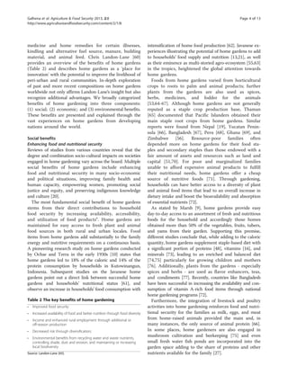 Galhena et al. Agriculture & Food Security 2013, 2:8 Page 4 of 13 
http://www.agricultureandfoodsecurity.com/content/2/1/8 
medicine and home remedies for certain illnesses, 
kindling and alternative fuel source, manure, building 
material, and animal feed. Chris Landon-Lane [60] 
provides an overview of the benefits of home gardens 
(Table 2) and describes home gardens as a 'place for 
innovation' with the potential to improve the livelihood of 
peri-urban and rural communities. In-depth exploration 
of past and more recent compositions on home gardens 
worldwide not only affirms Landon-Lane’s insight but also 
recognize additional advantages. We broadly categorized 
benefits of home gardening into three components: 
(1) social; (2) economic; and (3) environmental benefits. 
These benefits are presented and explained through the 
vast experiences on home gardens from developing 
nations around the world. 
Social benefits 
Enhancing food and nutritional security 
Reviews of studies from various countries reveal that the 
degree and combination socio-cultural impacts on societies 
engaged in home gardening vary across the board. Multiple 
social benefits of home gardens include enhancing 
food and nutritional security in many socio-economic 
and political situations, improving family health and 
human capacity, empowering women, promoting social 
justice and equity, and preserving indigenous knowledge 
and culture [20]. 
The most fundamental social benefit of home gardens 
stems from their direct contributions to household 
food security by increasing availability, accessibility, 
and utilization of food productse. Home gardens are 
maintained for easy access to fresh plant and animal 
food sources in both rural and urban locales. Food 
items from home gardens add substantially to the family 
energy and nutritive requirements on a continuous basis. 
A pioneering research study on home gardens conducted 
by Ochse and Terra in the early 1930s [10] states that 
home gardens led to 18% of the caloric and 14% of the 
protein consumption by households in Kutowinangun, 
Indonesia. Subsequent studies on the Javanese home 
gardens point out a direct link between successful home 
gardens and households’ nutritional status [61], and 
observe an increase in households’ food consumption with 
intensification of home food production [62]. Javanese ex-periences 
illustrating the potential of home gardens to add 
to households’ food supply and nutrition [13,21], as well 
as their eminence as multi-storied agro-ecosystem [55,63] 
in the tropics, heightened the global attention towards 
home gardens. 
Foods from home gardens varied from horticultural 
crops to roots to palm and animal products; further 
plants from the gardens are also used as spices, 
herbs, medicines, and fodder for the animals 
[53,64-67]. Although home gardens are not generally 
reputed as a staple crop production base, Thaman 
[65] documented that Pacific Islanders obtained their 
main staple root crops from home gardens. Similar 
reports were found from Nepal [19], Yucatan Penin-sula 
[66], Bangladesh [67], Peru [68], Ghana [69], and 
Zimbabwe [56]. Resource-poor families often 
depended more on home gardens for their food sta-ples 
and secondary staples than those endowed with a 
fair amount of assets and resources such as land and 
capital [51,70]. For poor and marginalized families 
unable to afford expensive animal products to fulfill 
their nutritional needs, home gardens offer a cheap 
source of nutritive foods [71]. Through gardening, 
households can have better access to a diversity of plant 
and animal food items that lead to an overall increase in 
dietary intake and boost the bioavailability and absorption 
of essential nutrients [72]. 
As stated by Marsh [9], home gardens provide easy 
day-to-day access to an assortment of fresh and nutritious 
foods for the household and accordingly those homes 
obtained more than 50% of the vegetables, fruits, tubers, 
and yams from their garden. Supporting this premise, 
different studies conclude that, while adding to the caloric 
quantity, home gardens supplement staple-based diet with 
a significant portion of proteins [48], vitamins [16], and 
minerals [73], leading to an enriched and balanced diet 
[74,75] particularly for growing children and mothers 
[76]. Additionally, plants from the gardens - especially 
spices and herbs - are used as flavor enhancers, teas, 
and condiments [77]. Recently, countries like Bangladesh 
have been successful in increasing the availability and con-sumption 
of vitamin A-rich food items through national 
home gardening programs [72]. 
Furthermore, the integration of livestock and poultry 
activities into home gardening reinforces food and nutri-tional 
security for the families as milk, eggs, and meat 
from home-raised animals provided the main and, in 
many instances, the only source of animal protein [66]. 
In some places, home gardeners are also engaged in 
mushroom cultivation and beekeeping [75] and even 
small fresh water fish ponds are incorporated into the 
garden space adding to the share of proteins and other 
nutrients available for the family [27]. 
Table 2 The key benefits of home gardening 
• Improved food security 
• Increased availability of food and better nutrition through food diversity 
• Income and enhanced rural employment through additional or 
off-season production 
• Decreased risk through diversification; 
• Environmental benefits from recycling water and waste nutrients, 
controlling shade, dust and erosion, and maintaining or increasing 
local biodiversity 
Source: Landon-Lane [60]. 
 