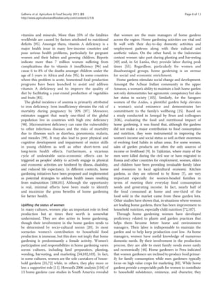 Galhena et al. Agriculture & Food Security 2013, 2:8 Page 6 of 13 
http://www.agricultureandfoodsecurity.com/content/2/1/8 
vitamins and minerals. More than 35% of the fatalities 
worldwide are caused by factors attributed to nutritional 
deficits [95]. Amongst them, vitamin A deficiency is a 
major health issue in many low-income countries and 
pose serious health problems, particularly for pregnant 
women and their babies and growing children. Reports 
indicate more than 7 million women suffering from 
complications due to vitamin A insufficiency [96] and 
cause 6 to 8% of the deaths amongst children under the 
age of 5 years in Africa and Asia [95]. In some countries 
where this problem is acute, homestead food production 
programs have been launched to assist and address 
vitamin A deficiency and to improve the quality of 
diet by facilitating a year-round production of vegetables 
and fruits [85]. 
The global incidence of anemia is primarily attributed 
to iron deficiency. Iron insufficiency elevates the risk of 
mortality during pregnancy by 20% [97]. Moreover, 
estimates suggest that nearly one-third of the global 
population live in countries with high zinc deficiency 
[98]. Micronutrient deficiency can raise the vulnerability 
to other infectious diseases and the risks of mortality 
due to illnesses such as diarrhea, pneumonia, malaria, 
and measles [99]. It may also lead to poor physical and 
cognitive development and impairment of motor skills 
in young children as well as other short-term and 
long-term health effects. Furthermore, a vicarious 
cycle of undesirable socio-economic effects can be 
triggered as peoples’ ability to actively engage in physical 
and economic activities are hindered by illness, disability, 
and reduced life expectancy. In different contexts, home 
gardening initiatives have been proposed and implemented 
as potential strategies to address health issues resulting 
from malnutrition [100,101]. Although the opportunity 
is real, minimal efforts have been made to identify 
and maximize the gross benefits of home gardening 
for better health. 
Uplifting the status of women 
In many cultures, women play an important role in food 
production but at times their worth is somewhat 
undermined. They are also active in home gardening, 
though their involvement in the home garden tends to 
be determined by socio-cultural norms [20]. In most 
scenarios women’s contribution to household food 
production is immense, but this does not imply that home 
gardening is predominantly a female activity. Women’s 
participation and responsibilities in home gardening varies 
across cultures, including land preparation, planting, 
weeding, harvesting, and marketing [54,102,103]. In fact, 
in some cultures, women are the sole caretakers of house-hold 
gardens [35,72] while, in others, they play more or 
less a supportive role [11]. Howard’s 2006 analysis [104] of 
13 home gardens case studies in South America revealed 
that women are the main managers of home gardens 
across the region. Home gardening activities are vital and 
fit well with their day-to-day domestic activities and 
employment patterns along with their cultural and 
aesthetic values. On the other hand, in the Indonesian 
context women take part during planting and harvesting 
[49] and, in Sri Lanka, they provide labor during peak 
times [55]. Regardless, particularly for women and 
disadvantaged groups, home gardening is an avenue 
for social and economic enrichment. 
Home gardens stimulate social change and development. 
Amongst the Achuar Indian community in the upper 
Amazon, a woman’s ability to maintain a lush home garden 
not only demonstrates her agronomic competency but also 
her status in society [105]. Similarly, for the Saraguro 
women of the Andes, a plentiful garden help elevates 
a woman’s social eminence and demonstrates her 
commitment to the family’s wellbeing [25]. Based on 
a study conducted in Senegal by Brun and colleagues 
[106], evaluating the food and nutritional impact of 
home gardening, it was found that, although the gardens 
did not make a major contribution to food consumption 
and nutrition, they were instrumental in improving the 
women’s income and social status as well as their awareness 
of evolving food habits in urban areas. For some women, 
sales of garden products are often the only sources of 
income or livelihood [9]. In Tajikistan, where many of the 
men were killed during the civil war or have migrated to 
Russia and other countries for employment, women, elders 
and children have been providing invaluable family labor 
and resources to local agricultural economy. Kitchen 
gardens, as they are referred to by Rowe [7], are very 
important especially for women-headed families in 
terms of meeting their everyday food consumption 
needs and generating income. In fact, nearly half of 
the food consumed at home and one-third of the 
food sold in the market came from these garden lots. 
Other studies have shown that, in situations where women 
are leading home gardens, there has been improvement to 
household nutrition, especially child nutrition [72,107]. 
Through home gardening women have developed 
proficiency related to plants and garden practices that 
helps them become better home and environment 
managers. Their labor is indispensable to maintain the 
garden and to help keep production cost low. As home 
managers, women have useful knowledge of numerous 
domestic needs. By their involvement in the production 
process, they are able to meet family needs more easily 
and economically [44]. Home gardeners in Peru indicated 
that women gardeners are inclined to produce food primar-ily 
for family consumption while men gardeners typically 
focus on high value crops for marketing [83]. While home 
gardens provide a respectable path for women to contribute 
to household subsistence, eminence, and character, they 
 