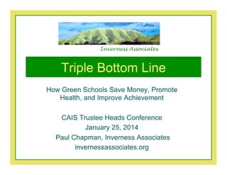 Inverness Associates 
Triple Bottom Line 
How Green Schools Save Money, Promote 
Health, and Improve Achievement 
CAIS Trustee Heads Conference 
January 25, 2014 
Paul Chapman, Inverness Associates 
invernessassociates.org 
 