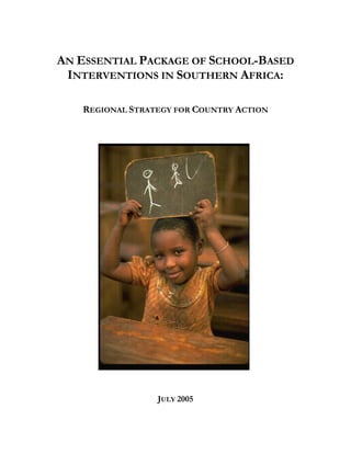 AN ESSENTIAL PACKAGE OF SCHOOL-BASED 
INTERVENTIONS IN SOUTHERN AFRICA: 
REGIONAL STRATEGY FOR COUNTRY ACTION 
JULY 2005 
 
