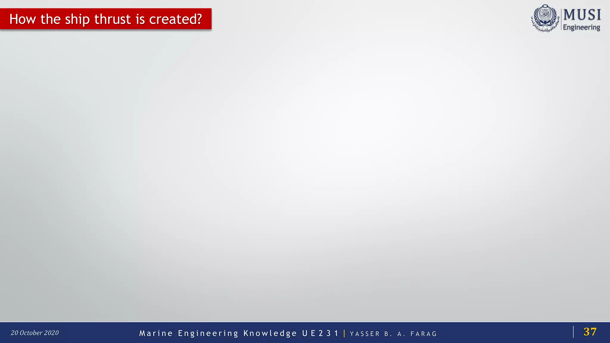 M a r i n e E n g i n e e r i n g K n o w l e d g e U E 2 3 1 | Y A S S E R B . A . F A R A G20 October 2020
How the ship thrust is created?
37
 