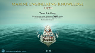 Yasser B. A. Farag
MSc. of Maritime Energy Management - - Sweden
Lecturer at Institute of Maritime Upgrading Studies
Maritime Chief Engineer
Maritime Upgrading Studies Institute - 2 0 2 0 -
Marine Engineering Knowledge
UE231
 
