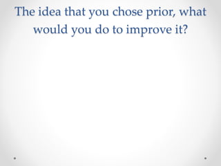 The idea that you chose prior, what
would you do to improve it?
 