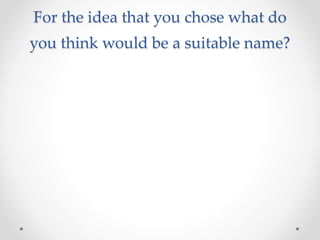 For the idea that you chose what do
you think would be a suitable name?
 