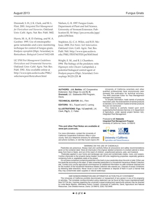 August 2013 Fungus Gnats 
◆ 4 of 4 ◆ 
AUTHORS: J.A. Bethke, UC Cooperative 
Extension, San Diego Co and S. H. 
Dreistadt, UC Statewide IPM Program, 
Davis. 
TECHNICAL EDITOR: M.L. Flint 
EDITORS: M.L. Fayard and C. Laning 
ILLUSTRATIONS: Figs. 1-2 and 4-5, J.K. 
Clark; Fig 3., C. Feller. 
This and other Pest Notes are available at 
www.ipm.ucanr.edu. 
For more information, contact the University of 
California Cooperative Extension office in your 
county. See your telephone directory for addresses 
and phone numbers, or visit http://ucanr.org/ce.cfm. 
WARNING ON THE USE OF CHEMICALS 
Pesticides are poisonous. Always read and carefully follow all precautions and safety recommendations 
given on the container label. Store all chemicals in the original, labeled containers in a locked cabinet or shed, 
away from food or feeds, and out of the reach of children, unauthorized persons, pets, and livestock. 
Pesticides applied in your home and landscape can move and contaminate creeks, rivers, and oceans. 
Confine chemicals to the property being treated. Avoid drift onto neighboring properties, especially gardens 
containing fruits or vegetables ready to be picked. 
Do not place containers containing pesticide in the trash or pour pesticides down the sink or toilet. Either use 
the pesticide according to the label, or take unwanted pesticides to a Household Hazardous Waste Collection 
site. Contact your county agricultural commissioner for additional information on safe container disposal and 
for the location of the Household Hazardous Waste Collection site nearest you. Dispose of empty containers 
by following label directions. Never reuse or burn the containers or dispose of them in such a manner that 
they may contaminate water supplies or natural waterways. 
ANR NONDISCRIMINATION AND AFFIRMATIVE ACTION POLICY STATEMENT 
The University of California prohibits discrimination or harassment of any person in any of its programs 
or activities. The complete nondiscrimination policy statement can be found at http://ucanr.org/sites/anrstaff/ 
files/107734.doc. Inquiries regarding the university’s equal employment opportunity policies may be directed 
to Linda Marie Manton, Affirmative Action Contact, University of California, Davis, Agriculture and Natural 
Resources, One Shields Avenue, Davis, CA 95616, (530) 752-0495. 
Produced by UC Statewide 
Integrated Pest Management Program 
University of California, Davis, CA 95616 
University of California scientists and other 
qualified professionals have anonymously peer 
reviewed this publication for technical accuracy. 
The ANR Associate Editor for Pest Management 
managed this process. 
To simplify information, trade names of products 
have been used. No endorsement of named products 
is intended, nor is criticism implied of similar products 
that are not mentioned. 
This material is partially based upon work 
supported by the Extension Service, U.S. Department 
of Agriculture, under special project Section 3(d), 
Integrated Pest Management. 
Dreistadt, S. H., J. K. Clark, and M. L. 
Flint. 2001. Integrated Pest Management 
for Floriculture and Nurseries. Oakland: 
Univ. Calif. Agric. Nat. Res. Publ. 3402. 
Harris, M. A., R. D. Oetting, and W. A. 
Gardner. 1995. Use of entomopatho-genic 
nematodes and a new monitoring 
technique for control of fungus gnats, 
Bradysia coprophila (Dipt.: Sciaridae), in 
floriculture. Biological Control 5:412-418. 
UC IPM Pest Management Guidelines: 
Floriculture and Ornamental Nurseries. 
Oakland: Univ. Calif. Agric. Nat. Res. 
Publ. 3392. Also available online at 
http://www.ipm.ucdavis.edu/PMG/ 
selectnewpest.floriculture.html 
Nielsen, G. R. 1997. Fungus Gnats. 
Department of Plant and Soil Science, 
University of Vermont Extension. Pub-lication 
EL 50: http://pss.uvm.edu/ppp/ 
pubs/el50.htm 
Stapleton, J.J.; C.A. Wilen, and R.H. Mo-linar. 
2008. Pest Notes: Soil Solarization. 
Oakland: Univ. Calif. Agric. Nat. Res. 
Publ. 7441. http://www.ipm.ucdavis. 
edu/PMG/PESTNOTES/pn74145.html 
Wright, E. M., and R. J. Chambers. 
1994. The biology of the predatory mite 
Hypoaspis miles (Acari: Laelapidae), a 
potential biological control agent of 
Bradysia paupera (Dipt.: Sciaridae). Ento-mophaga 
39:225-235. v 
