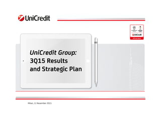 UniCredit Group:
3Q15 Results
and Strategic Plan
Milan, 11 November 2015
 