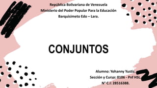 CONJUNTOS
República Bolivariana de Venezuela
Ministerio del Poder Popular Para la Educación
Barquisimeto Edo – Lara.
Alumno: Yohanny Yustiz.
Sección y Curso: 0106 - Pnf HSL.
N° C.I: 28516388.
 