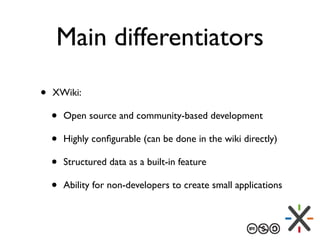 Main differentiators
• XWiki:
• Open source and community-based development
• Highly conﬁgurable (can be done in the wiki ...